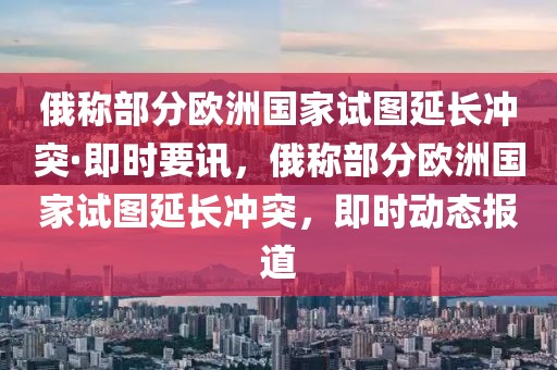 俄稱部分歐洲國(guó)家試圖延長(zhǎng)沖突·即時(shí)要訊，俄稱部分歐洲國(guó)家試圖延長(zhǎng)沖突，即時(shí)動(dòng)態(tài)報(bào)道