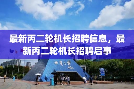 最新丙二輪機(jī)長招聘信息，最新丙二輪機(jī)長招聘啟事