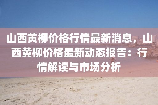 山西黃柳價(jià)格行情最新消息，山西黃柳價(jià)格最新動(dòng)態(tài)報(bào)告：行情解讀與市場(chǎng)分析