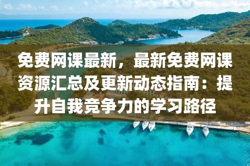 免費(fèi)網(wǎng)課最新，最新免費(fèi)網(wǎng)課資源匯總及更新動態(tài)指南：提升自我競爭力的學(xué)習(xí)路徑