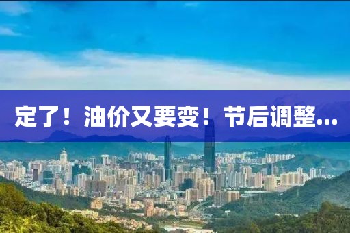 定了！油價又要變！節(jié)后調(diào)整...