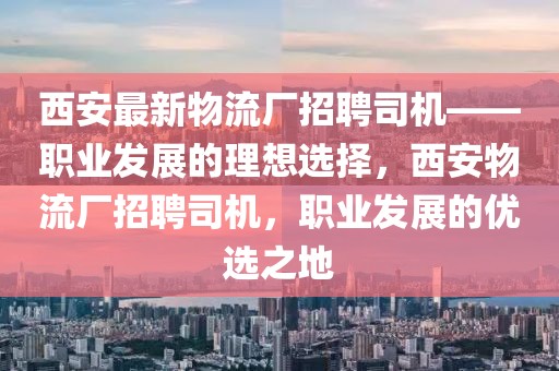 西安最新物流廠招聘司機(jī)——職業(yè)發(fā)展的理想選擇，西安物流廠招聘司機(jī)，職業(yè)發(fā)展的優(yōu)選之地