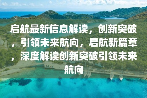 啟航最新信息解讀，創(chuàng)新突破，引領(lǐng)未來航向，啟航新篇章，深度解讀創(chuàng)新突破引領(lǐng)未來航向