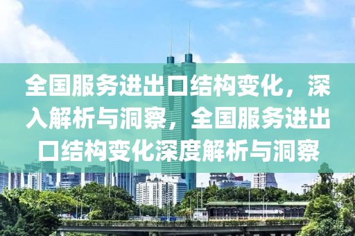 全國(guó)服務(wù)進(jìn)出口結(jié)構(gòu)變化，深入解析與洞察，全國(guó)服務(wù)進(jìn)出口結(jié)構(gòu)變化深度解析與洞察