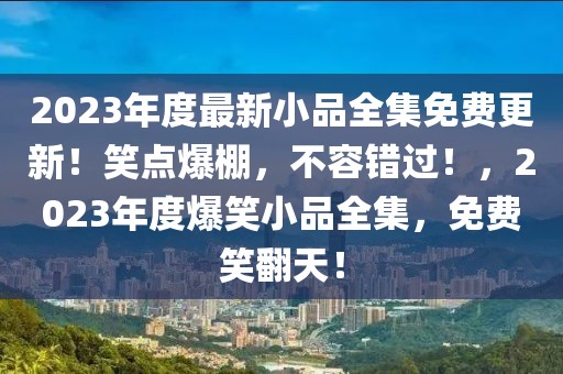 2023年度最新小品全集免費(fèi)更新！笑點(diǎn)爆棚，不容錯(cuò)過(guò)！，2023年度爆笑小品全集，免費(fèi)笑翻天！