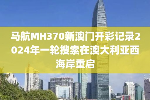馬航MH370新澳門(mén)開(kāi)彩記錄2024年一輪搜索在澳大利亞西海岸重啟