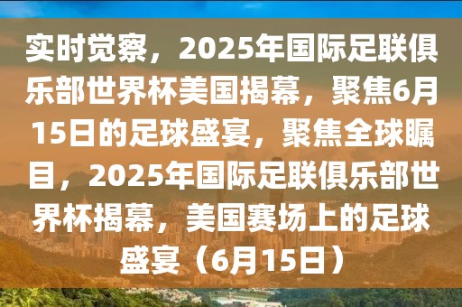 實(shí)時(shí)覺察，2025年國際足聯(lián)俱樂部世界杯美國揭幕，聚焦6月15日的足球盛宴，聚焦全球矚目，2025年國際足聯(lián)俱樂部世界杯揭幕，美國賽場上的足球盛宴（6月15日）