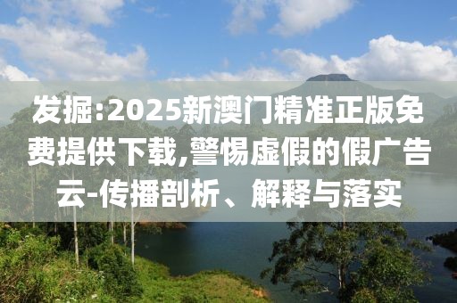 發(fā)掘:2025新澳門精準正版免費提供下載,警惕虛假的假廣告云-傳播剖析、解釋與落實