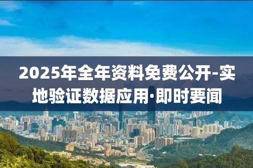 2025年全年資料免費(fèi)公開-實(shí)地驗證數(shù)據(jù)應(yīng)用·即時要聞