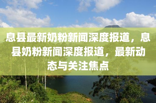 息縣最新奶粉新聞深度報道，息縣奶粉新聞深度報道，最新動態(tài)與關注焦點