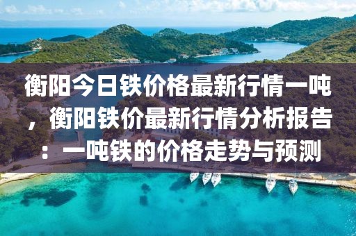 衡陽今日鐵價(jià)格最新行情一噸，衡陽鐵價(jià)最新行情分析報(bào)告：一噸鐵的價(jià)格走勢(shì)與預(yù)測(cè)