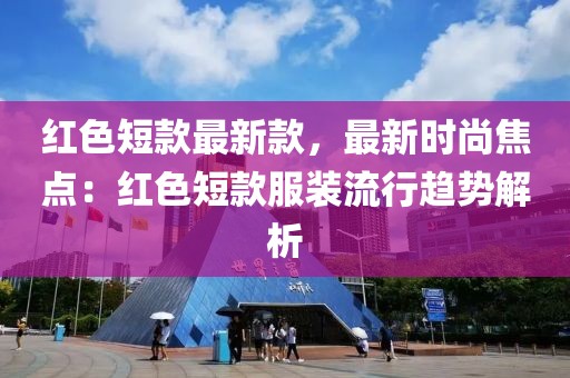 紅色短款最新款，最新時(shí)尚焦點(diǎn)：紅色短款服裝流行趨勢(shì)解析