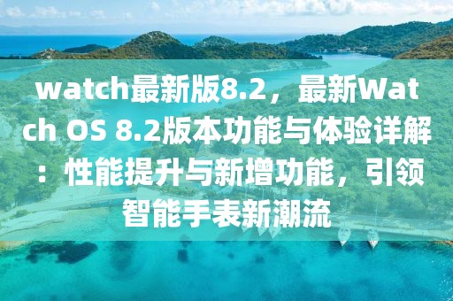 watch最新版8.2，最新Watch OS 8.2版本功能與體驗詳解：性能提升與新增功能，引領(lǐng)智能手表新潮流