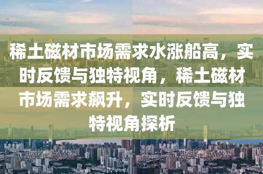 稀土磁材市場需求水漲船高，實(shí)時反饋與獨(dú)特視角，稀土磁材市場需求飆升，實(shí)時反饋與獨(dú)特視角探析