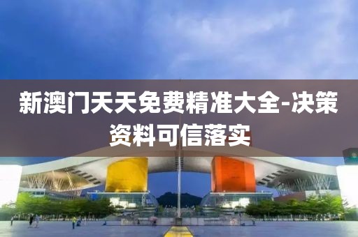 新澳門天天免費(fèi)精準(zhǔn)大全-決策資料可信落實(shí)