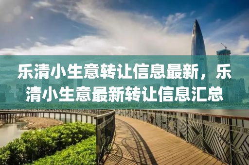 樂清小生意轉(zhuǎn)讓信息最新，樂清小生意最新轉(zhuǎn)讓信息匯總