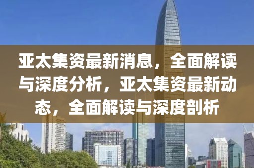 亞太集資最新消息，全面解讀與深度分析，亞太集資最新動(dòng)態(tài)，全面解讀與深度剖析