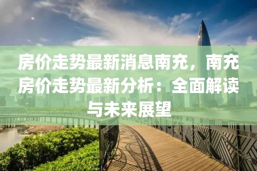 房價(jià)走勢最新消息南充，南充房價(jià)走勢最新分析：全面解讀與未來展望