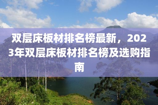雙層床板材排名榜最新，2023年雙層床板材排名榜及選購指南