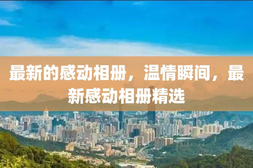 最新的感動(dòng)相冊(cè)，溫情瞬間，最新感動(dòng)相冊(cè)精選