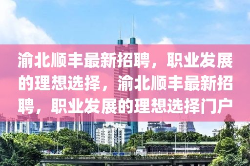 渝北順豐最新招聘，職業(yè)發(fā)展的理想選擇，渝北順豐最新招聘，職業(yè)發(fā)展的理想選擇門戶