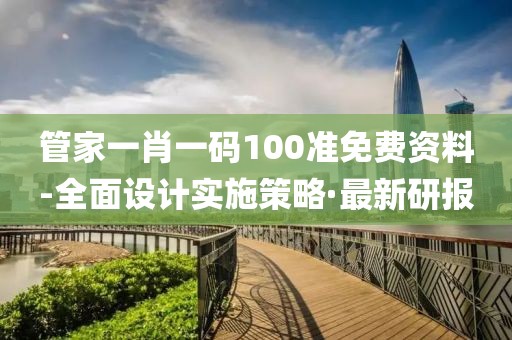 管家一肖一碼100準免費資料-全面設計實施策略·最新研報