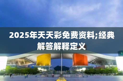 2025年天天彩免費資料;經(jīng)典解答解釋定義