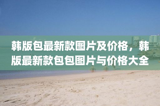 韓版包最新款圖片及價格，韓版最新款包包圖片與價格大全