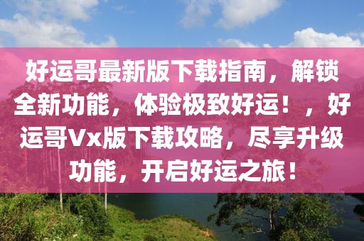 好運(yùn)哥最新版下載指南，解鎖全新功能，體驗(yàn)極致好運(yùn)！，好運(yùn)哥Vx版下載攻略，盡享升級(jí)功能，開(kāi)啟好運(yùn)之旅！