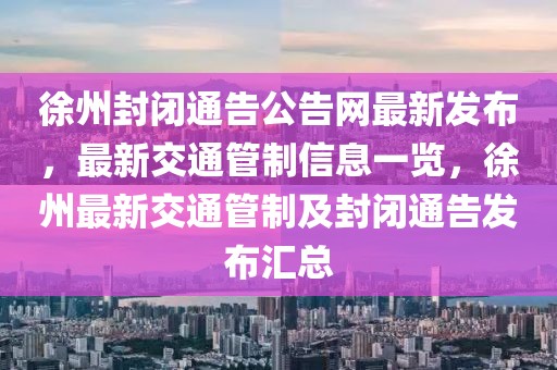 徐州封閉通告公告網(wǎng)最新發(fā)布，最新交通管制信息一覽，徐州最新交通管制及封閉通告發(fā)布匯總