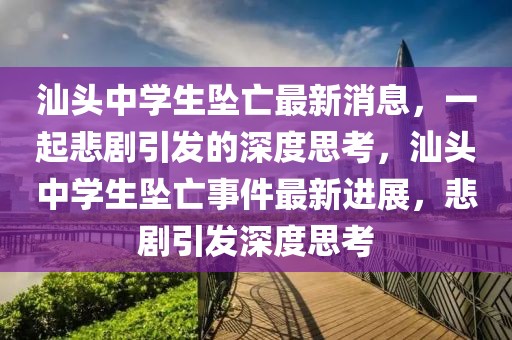 汕頭中學(xué)生墜亡最新消息，一起悲劇引發(fā)的深度思考，汕頭中學(xué)生墜亡事件最新進(jìn)展，悲劇引發(fā)深度思考