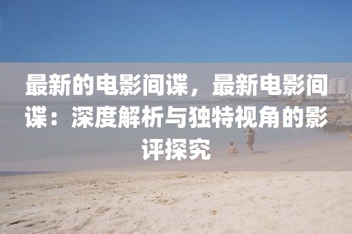 最新的電影間諜，最新電影間諜：深度解析與獨(dú)特視角的影評(píng)探究