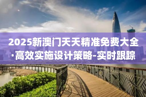 2025新澳門天天精準免費大全·高效實施設計策略-實時跟蹤