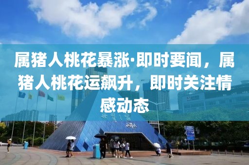 屬豬人桃花暴漲·即時要聞，屬豬人桃花運(yùn)飆升，即時關(guān)注情感動態(tài)