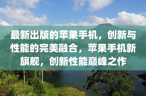 最新出版的蘋(píng)果手機(jī)，創(chuàng)新與性能的完美融合，蘋(píng)果手機(jī)新旗艦，創(chuàng)新性能巔峰之作