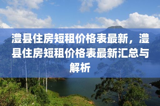 澧縣住房短租價(jià)格表最新，澧縣住房短租價(jià)格表最新匯總與解析