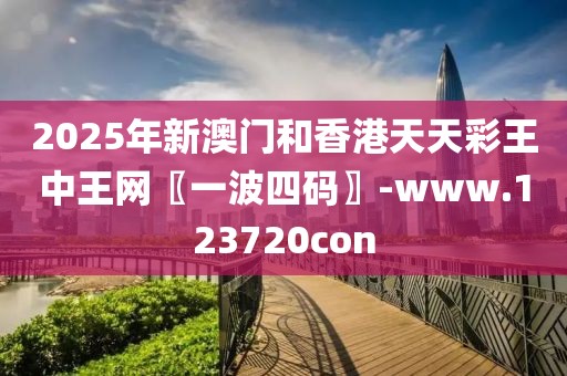 2025年新澳門和香港天天彩王中王網(wǎng)〖一波四碼〗-www.123720con