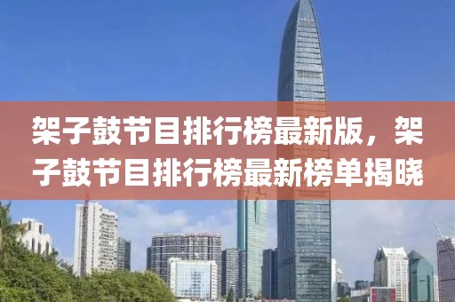 架子鼓節(jié)目排行榜最新版，架子鼓節(jié)目排行榜最新榜單揭曉