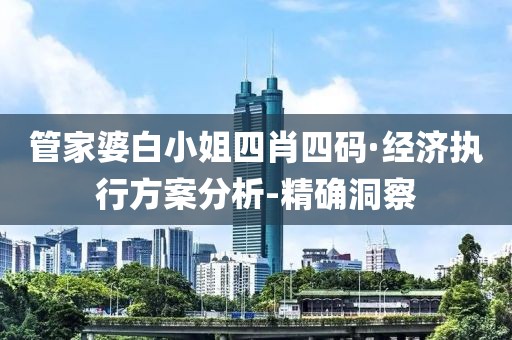 管家婆白小姐四肖四碼·經濟執(zhí)行方案分析-精確洞察