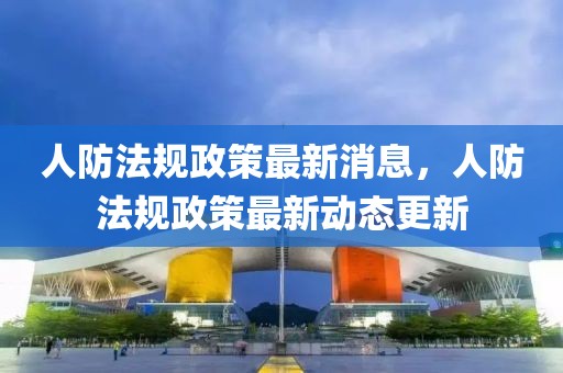 人防法規(guī)政策最新消息，人防法規(guī)政策最新動態(tài)更新