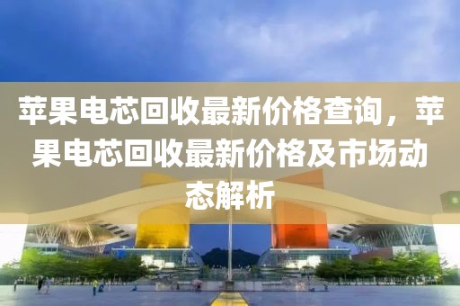 蘋果電芯回收最新價(jià)格查詢，蘋果電芯回收最新價(jià)格及市場動(dòng)態(tài)解析
