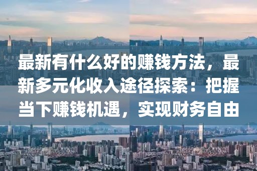 最新有什么好的賺錢(qián)方法，最新多元化收入途徑探索：把握當(dāng)下賺錢(qián)機(jī)遇，實(shí)現(xiàn)財(cái)務(wù)自由