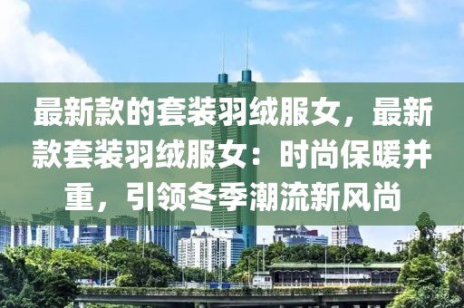 最新款的套裝羽絨服女，最新款套裝羽絨服女：時(shí)尚保暖并重，引領(lǐng)冬季潮流新風(fēng)尚