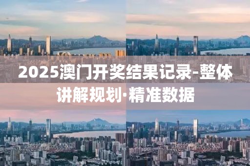 2025澳門開獎結(jié)果記錄-整體講解規(guī)劃·精準數(shù)據(jù)