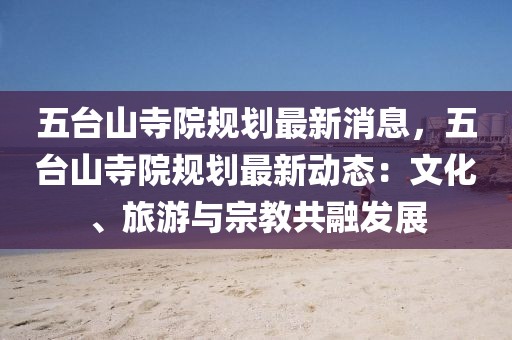 五臺山寺院規(guī)劃最新消息，五臺山寺院規(guī)劃最新動態(tài)：文化、旅游與宗教共融發(fā)展