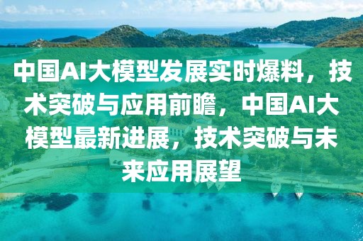 中國AI大模型發(fā)展實(shí)時(shí)爆料，技術(shù)突破與應(yīng)用前瞻，中國AI大模型最新進(jìn)展，技術(shù)突破與未來應(yīng)用展望