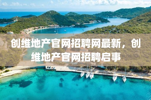 創(chuàng)維地產(chǎn)官網(wǎng)招聘網(wǎng)最新，創(chuàng)維地產(chǎn)官網(wǎng)招聘啟事
