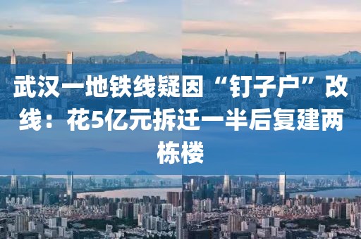 武漢一地鐵線疑因“釘子戶”改線：花5億元拆遷一半后復建兩棟樓