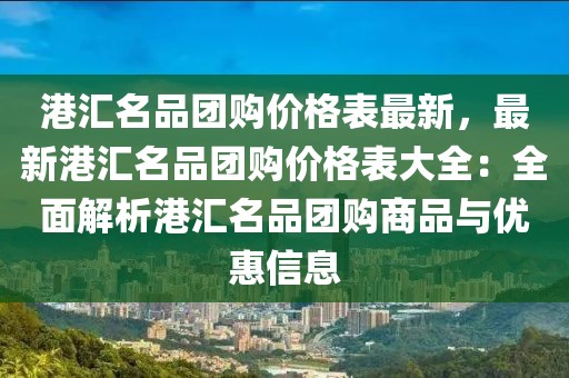 港匯名品團(tuán)購價(jià)格表最新，最新港匯名品團(tuán)購價(jià)格表大全：全面解析港匯名品團(tuán)購商品與優(yōu)惠信息