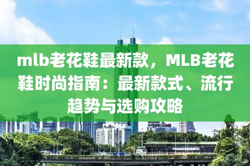 mlb老花鞋最新款，MLB老花鞋時(shí)尚指南：最新款式、流行趨勢與選購攻略